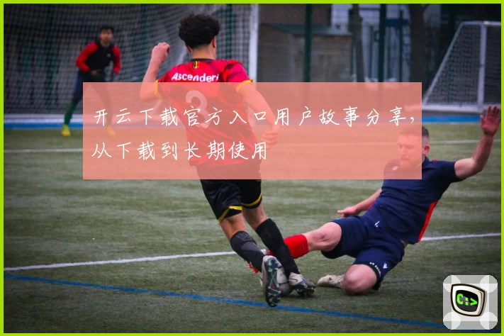 开云下载官方入口用户故事分享，从下载到长期使用