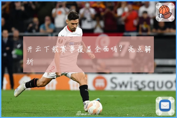 开云下载赛事覆盖全面吗？亮点解析