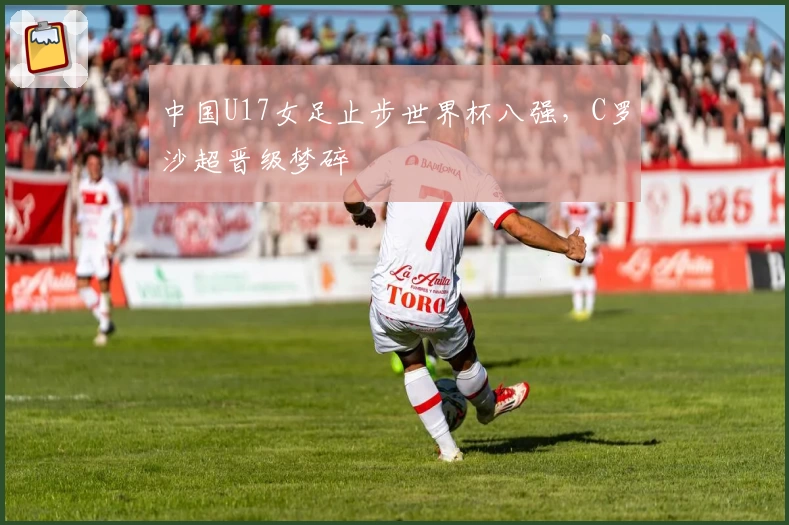 中国U17女足止步世界杯八强，C罗沙超晋级梦碎