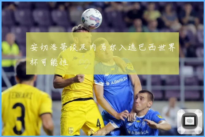 安切洛蒂谈及内马尔入选巴西世界杯可能性