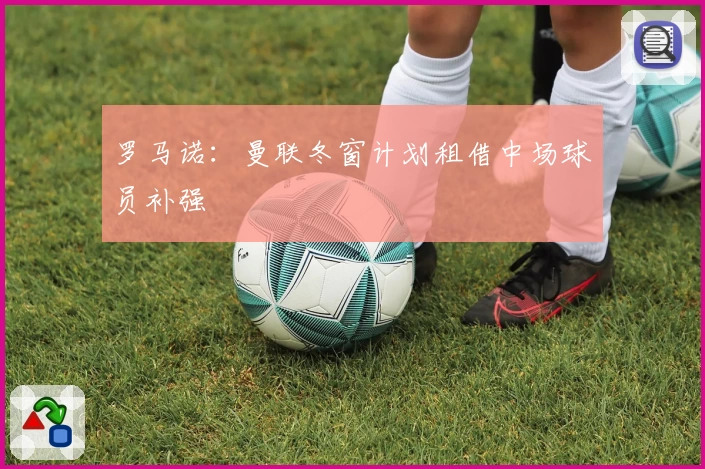 罗马诺:曼联冬窗计划租借中场球员补强