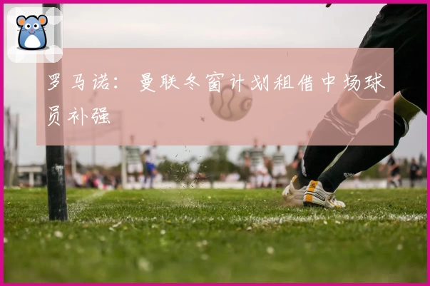 罗马诺:曼联冬窗计划租借中场球员补强