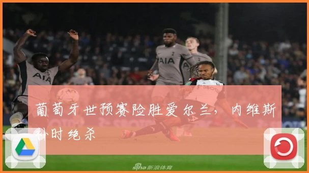 葡萄牙世预赛险胜爱尔兰，内维斯补时绝杀