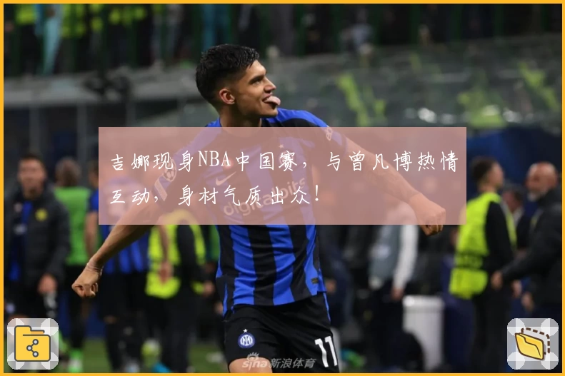 吉娜现身NBA中国赛,与曾凡博热情互动,身材气质出众!