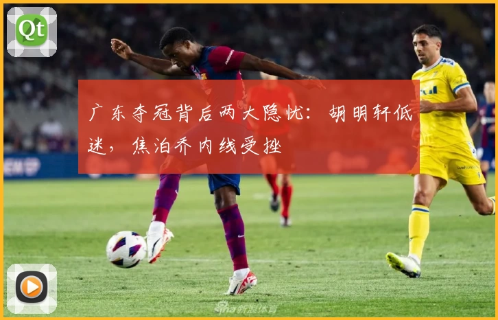 广东夺冠背后两大隐忧：胡明轩低迷，焦泊乔内线受挫