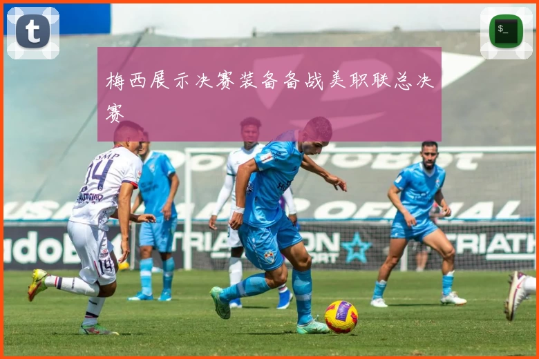 梅西展示决赛装备备战美职联总决赛