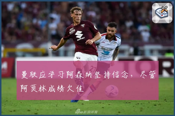 曼联应学习阿森纳坚持信念,尽管阿莫林成绩欠佳