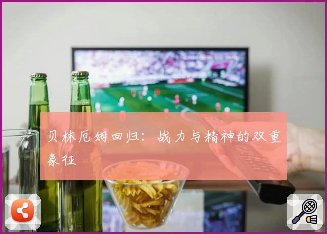 贝林厄姆回归:战力与精神的双重象征
