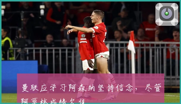 曼联应学习阿森纳坚持信念,尽管阿莫林成绩欠佳