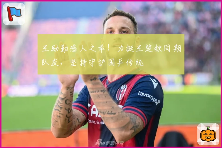 王励勤感人之举！力挺王楚钦同期队友，坚持守护国乒传统