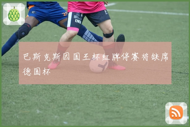 巴斯克斯因国王杯红牌停赛将缺席德国杯