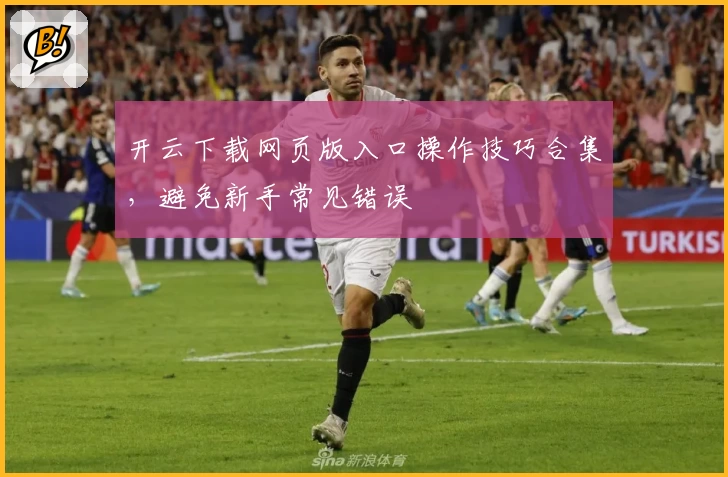 开云下载网页版入口操作技巧合集，避免新手常见错误