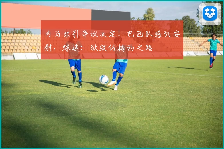 内马尔引争议决定!巴西队感到安慰,球迷:欲效仿梅西之路