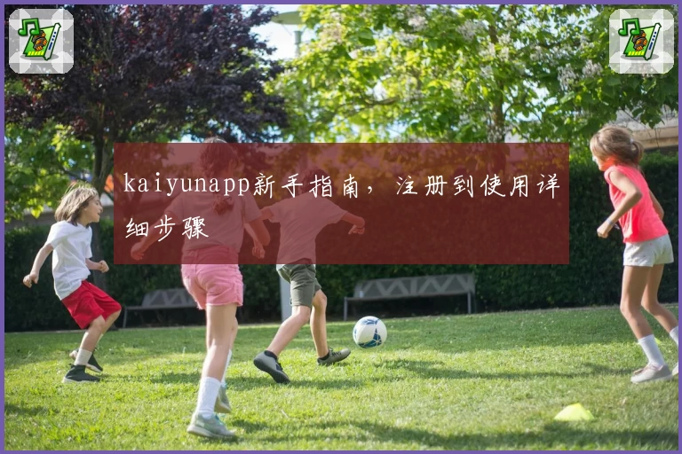 kaiyunapp新手指南，注册到使用详细步骤