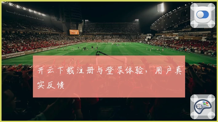 开云下载注册与登录体验，用户真实反馈