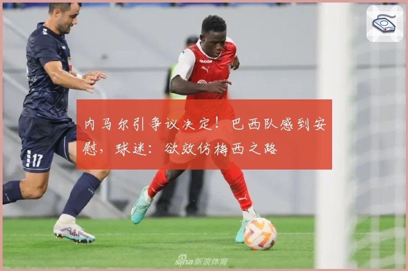 内马尔引争议决定!巴西队感到安慰,球迷:欲效仿梅西之路