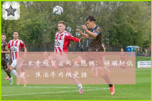 广东夺冠背后两大隐忧：胡明轩低迷，焦泊乔内线受挫