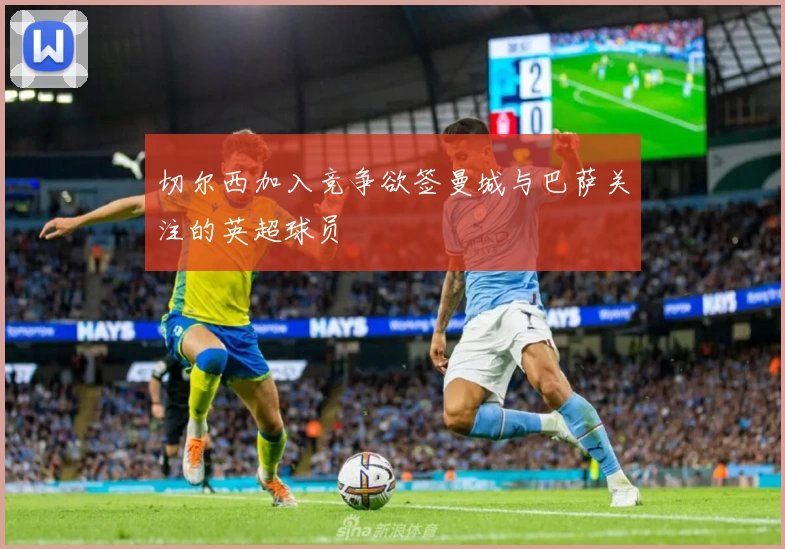 切尔西加入竞争欲签曼城与巴萨关注的英超球员