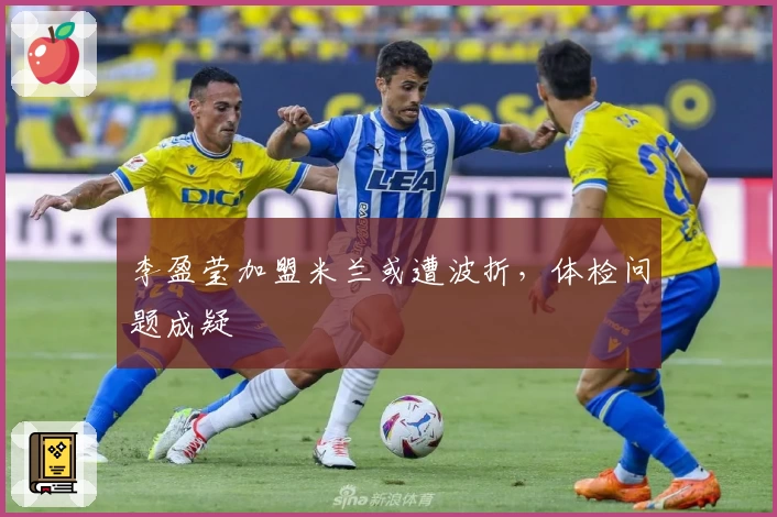 李盈莹加盟米兰或遭波折，体检问题成疑