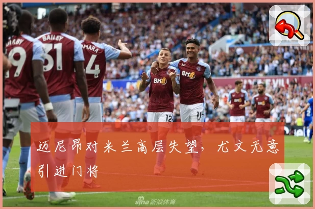 迈尼昂对米兰高层失望，尤文无意引进门将