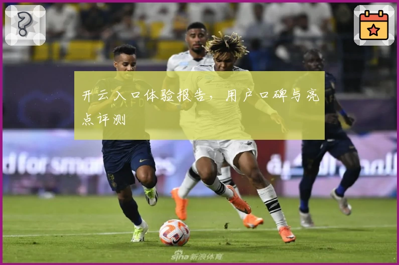 开云入口体验报告，用户口碑与亮点评测