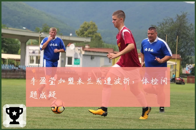 李盈莹加盟米兰或遭波折，体检问题成疑