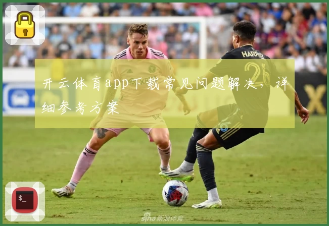 开云体育app下载常见问题解决，详细参考方案