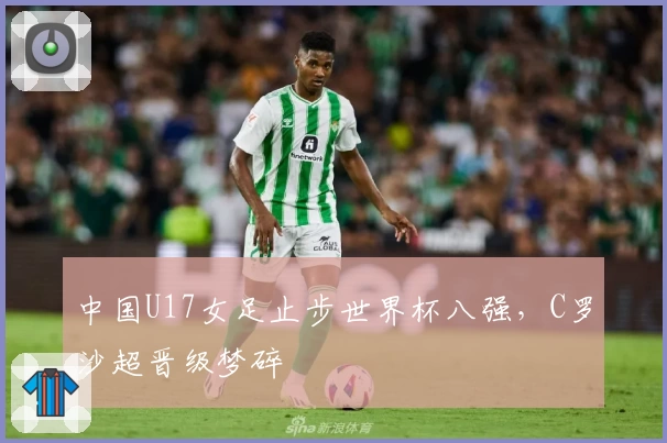 中国U17女足止步世界杯八强，C罗沙超晋级梦碎