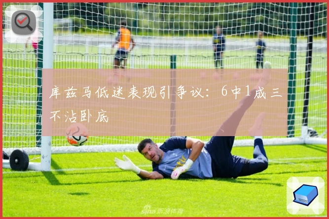 库兹马低迷表现引争议：6中1成三不沾卧底