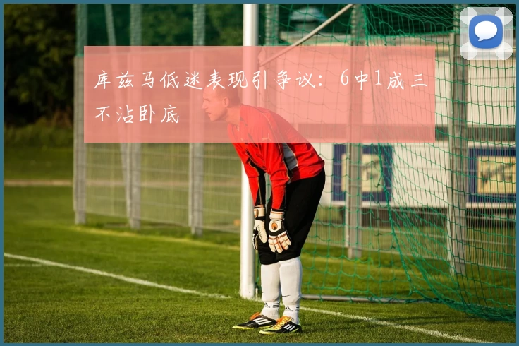 库兹马低迷表现引争议：6中1成三不沾卧底