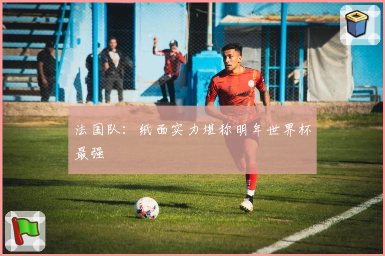 法国队：纸面实力堪称明年世界杯最强