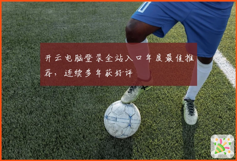 开云电脑登录全站入口年度最佳推荐，连续多年获好评