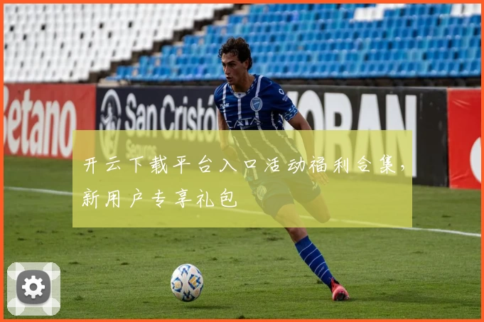 开云下载平台入口活动福利合集，新用户专享礼包