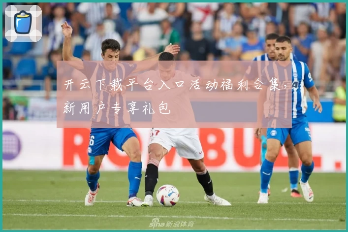 开云下载平台入口活动福利合集，新用户专享礼包