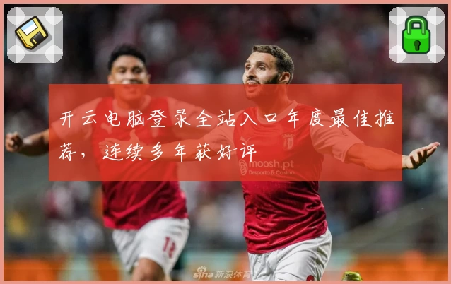 开云电脑登录全站入口年度最佳推荐，连续多年获好评